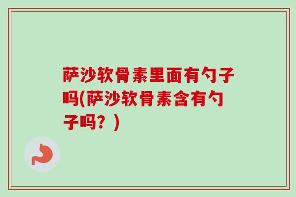萨沙软骨素里面有勺子吗(萨沙软骨素含有勺子吗？)