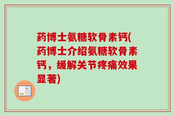 药博士氨糖软骨素钙(药博士介绍氨糖软骨素钙，缓解关节疼痛效果显著)