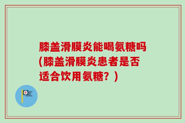 膝盖滑膜炎能喝氨糖吗(膝盖滑膜炎患者是否适合饮用氨糖？)