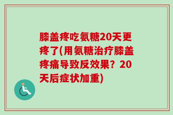 膝盖疼吃氨糖20天更疼了(用氨糖膝盖导致反效果?20天后症状加重) 膝盖疼吃氨糖20天更疼了(用氨糖膝盖导致反效果?20天后症状加重)
