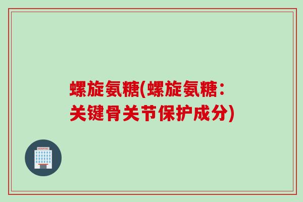 螺旋氨糖(螺旋氨糖：关键骨关节保护成分)