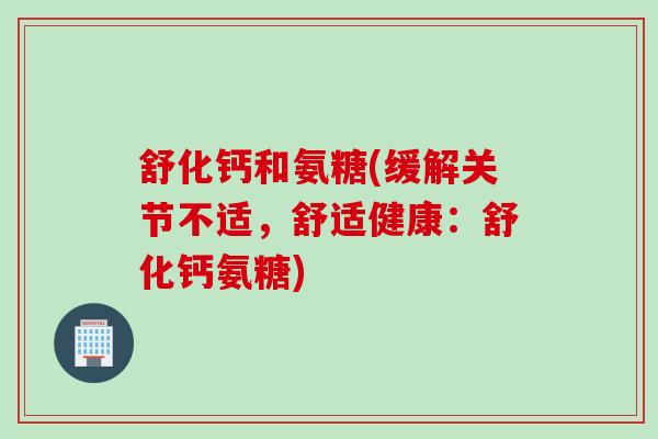 舒化钙和氨糖(缓解关节不适，舒适健康：舒化钙氨糖)