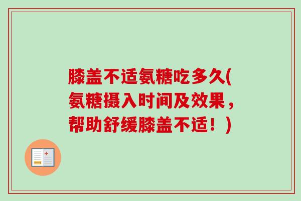 膝盖不适氨糖吃多久(氨糖摄入时间及效果，帮助舒缓膝盖不适！)