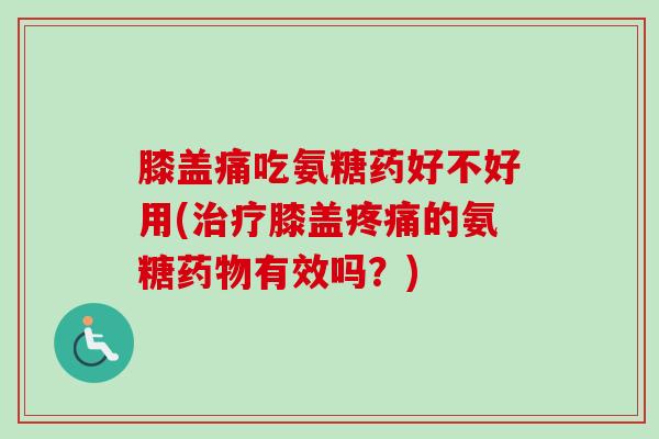 膝盖痛吃氨糖药好不好用(治疗膝盖疼痛的氨糖药物有效吗？)