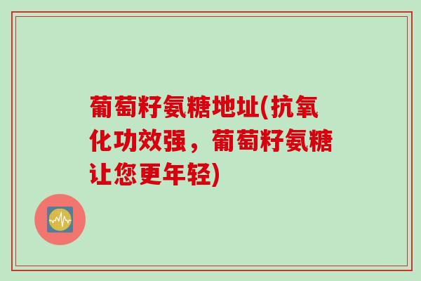 葡萄籽氨糖地址(抗氧化功效强，葡萄籽氨糖让您更年轻)