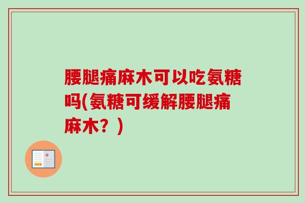 腰腿痛麻木可以吃氨糖吗(氨糖可缓解腰腿痛麻木？)