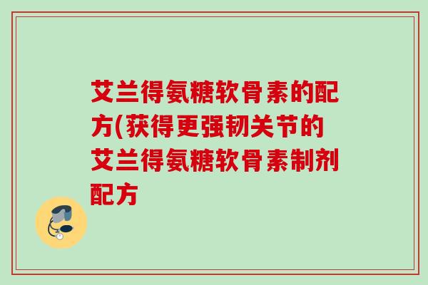 艾兰得氨糖软骨素的配方(获得更强韧关节的艾兰得氨糖软骨素制剂配方