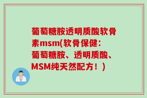葡萄糖胺透明质酸软骨素msm(软骨保健：葡萄糖胺、透明质酸、MSM纯天然配方！)