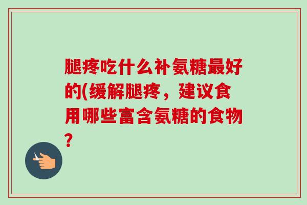 腿疼吃什么补氨糖最好的(缓解腿疼，建议食用哪些富含氨糖的食物？