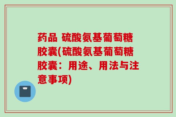 药品 硫酸氨基葡萄糖胶囊(硫酸氨基葡萄糖胶囊：用途、用法与注意事项)