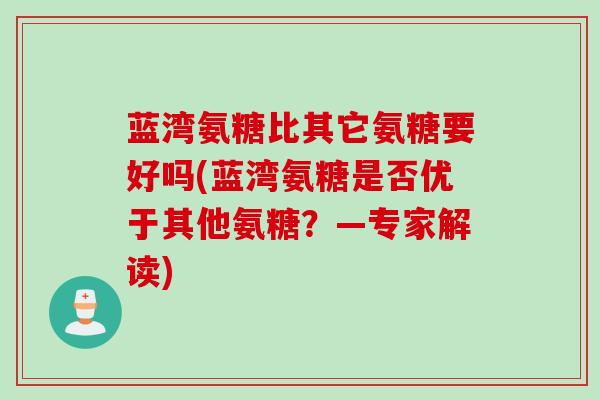 蓝湾氨糖比其它氨糖要好吗(蓝湾氨糖是否优于其他氨糖？—专家解读)
