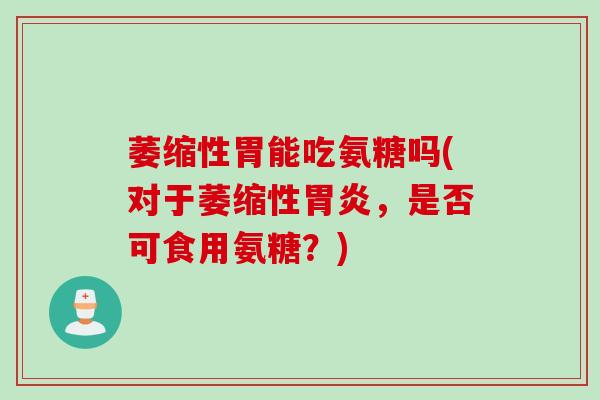 萎缩性胃能吃氨糖吗(对于萎缩性胃炎，是否可食用氨糖？)