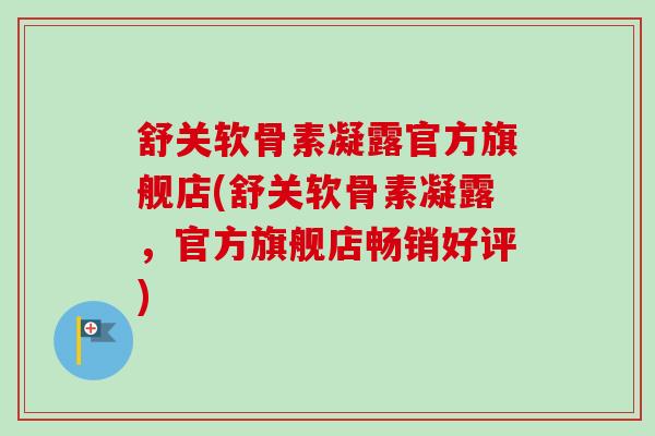 舒关软骨素凝露官方旗舰店(舒关软骨素凝露，官方旗舰店畅销好评)