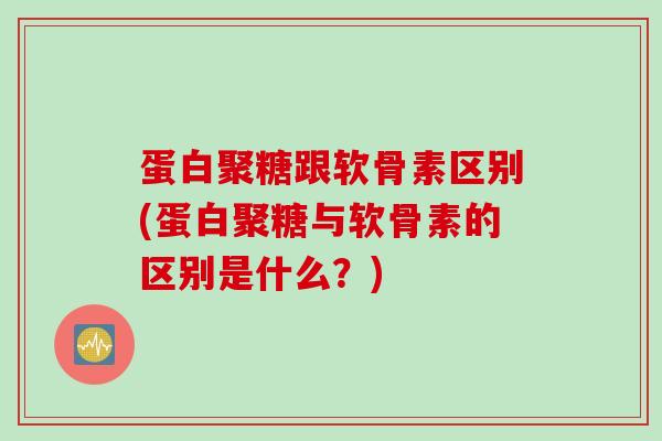 蛋白聚糖跟软骨素区别(蛋白聚糖与软骨素的区别是什么？)