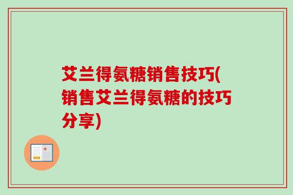 艾兰得氨糖销售技巧(销售艾兰得氨糖的技巧分享)
