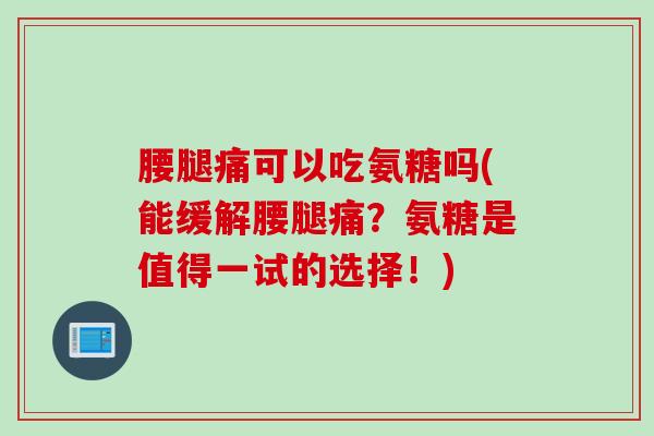 腰腿痛可以吃氨糖吗(能缓解腰腿痛？氨糖是值得一试的选择！)