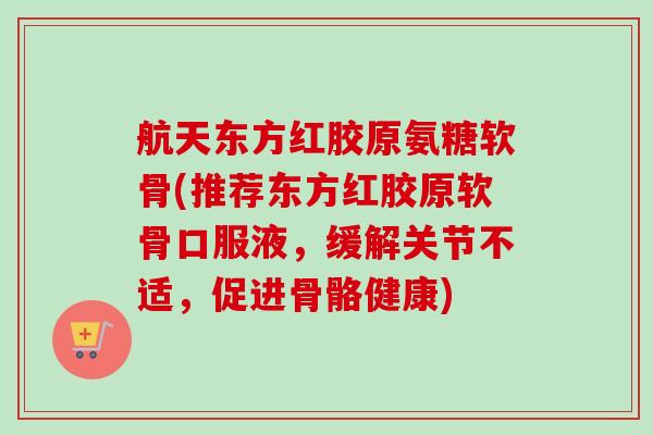 航天东方红胶原氨糖软骨(推荐东方红胶原软骨口服液,缓解关节不适,促进骨骼健康) 航天东方红胶原氨糖软骨(推荐东方红胶原软骨口服液,缓解关节不适,促进骨骼健康)