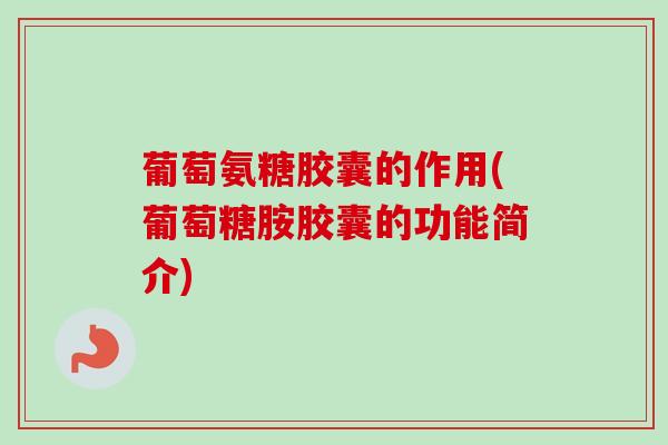 葡萄氨糖胶囊的作用(葡萄糖胺胶囊的功能简介) 葡萄氨糖胶囊的作用(葡萄糖胺胶囊的功能简介)
