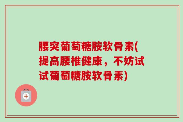 腰突葡萄糖胺软骨素(提高腰椎健康,不妨试试葡萄糖胺软骨素) 腰突葡萄糖胺软骨素(提高腰椎健康,不妨试试葡萄糖胺软骨素)