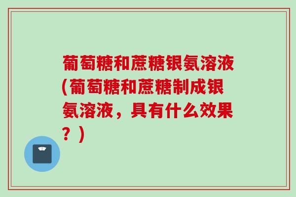 葡萄糖和蔗糖银氨溶液(葡萄糖和蔗糖制成银氨溶液，具有什么效果？)