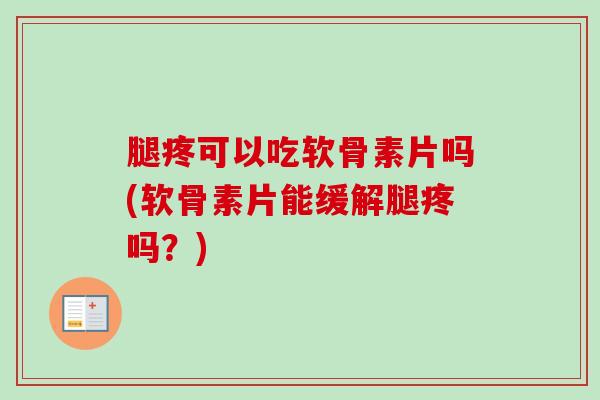 腿疼可以吃软骨素片吗(软骨素片能缓解腿疼吗？)