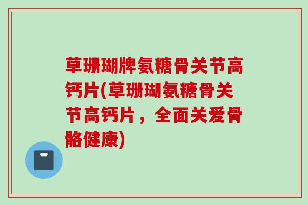 草珊瑚牌氨糖骨关节高钙片(草珊瑚氨糖骨关节高钙片,全面关爱骨骼健康) 草珊瑚牌氨糖骨关节高钙片(草珊瑚氨糖骨关节高钙片,全面关爱骨骼健康)