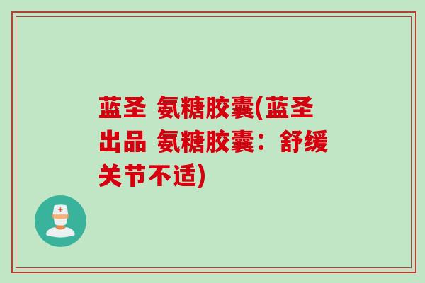 蓝圣 氨糖胶囊(蓝圣出品 氨糖胶囊：舒缓关节不适)