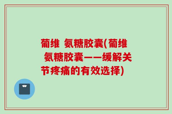 葡维 氨糖胶囊(葡维 氨糖胶囊——缓解关节疼痛的有效选择)
