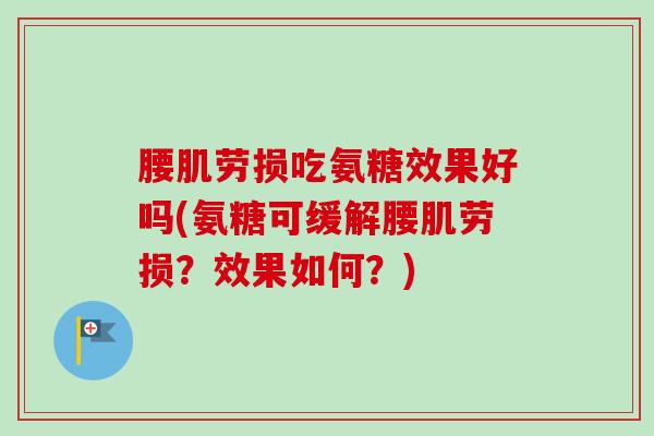 腰肌劳损吃氨糖效果好吗(氨糖可缓解腰肌劳损？效果如何？)