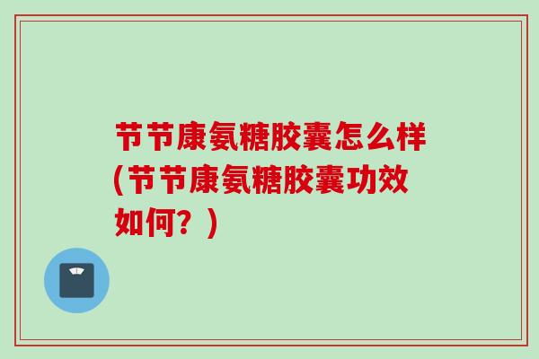节节康氨糖胶囊怎么样(节节康氨糖胶囊功效如何？)