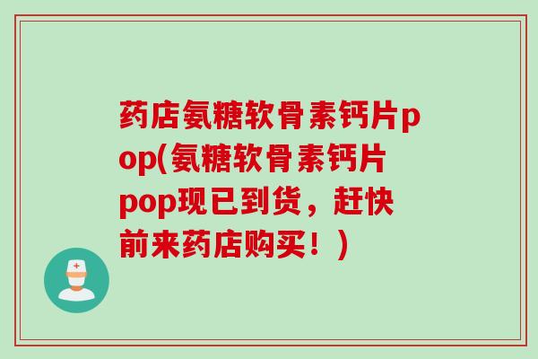 药店氨糖软骨素钙片pop(氨糖软骨素钙片pop现已到货，赶快前来药店购买！)