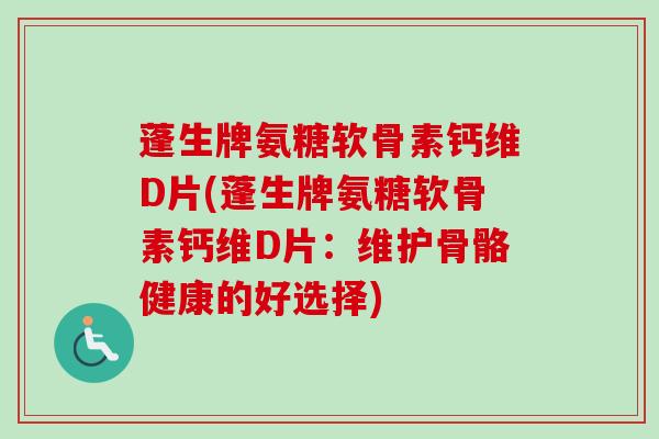 蓬生牌氨糖软骨素钙维D片(蓬生牌氨糖软骨素钙维D片：维护骨骼健康的好选择)