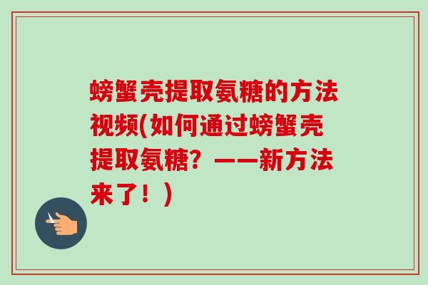 螃蟹壳提取氨糖的方法视频(如何通过螃蟹壳提取氨糖？——新方法来了！)