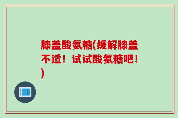 膝盖酸氨糖(缓解膝盖不适！试试酸氨糖吧！)