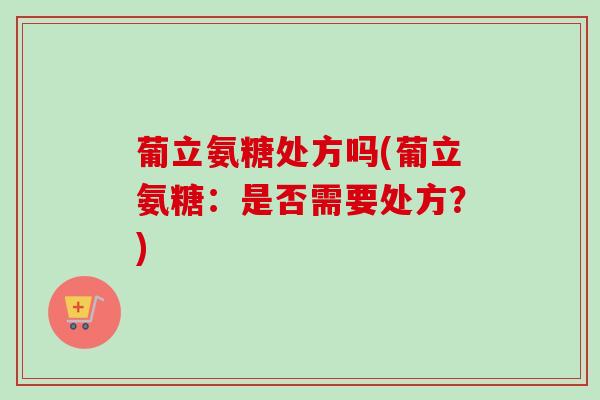 葡立氨糖处方吗(葡立氨糖：是否需要处方？)