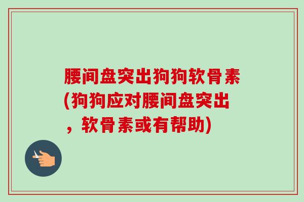 腰间盘突出狗狗软骨素(狗狗应对腰间盘突出,软骨素或有帮助) 腰间盘突出狗狗软骨素(狗狗应对腰间盘突出,软骨素或有帮助)