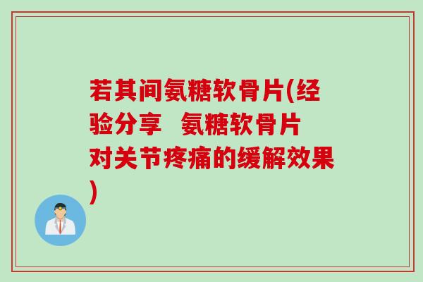 若其间氨糖软骨片(经验分享  氨糖软骨片对关节疼痛的缓解效果)