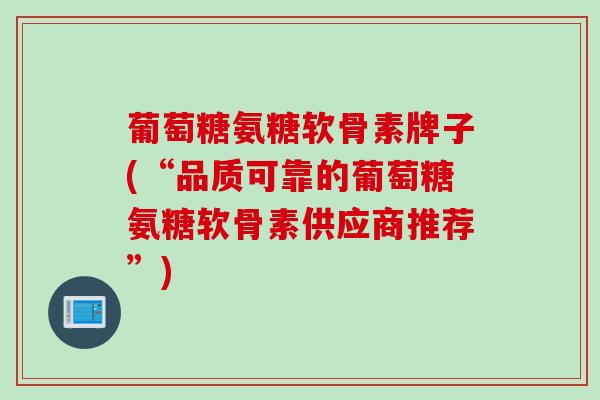 葡萄糖氨糖软骨素牌子(“品质可靠的葡萄糖氨糖软骨素供应商推荐”)