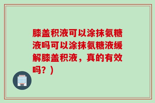 膝盖积液可以涂抹氨糖液吗可以涂抹氨糖液缓解膝盖积液，真的有效吗？)