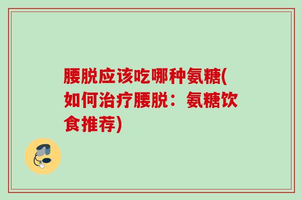 腰脱应该吃哪种氨糖(如何治疗腰脱：氨糖饮食推荐)