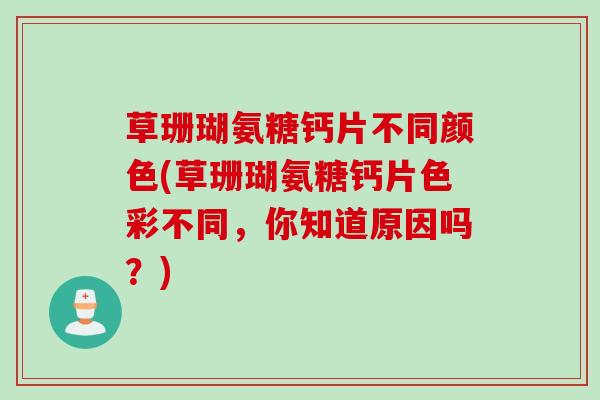 草珊瑚氨糖钙片不同颜色(草珊瑚氨糖钙片色彩不同，你知道原因吗？)