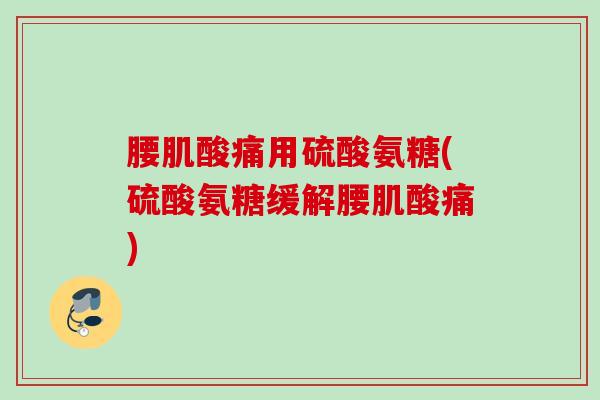 腰肌酸痛用硫酸氨糖(硫酸氨糖缓解腰肌酸痛) 腰肌酸痛用硫酸氨糖(硫酸氨糖缓解腰肌酸痛)
