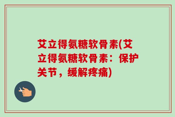 艾立得氨糖软骨素(艾立得氨糖软骨素：保护关节，缓解疼痛)