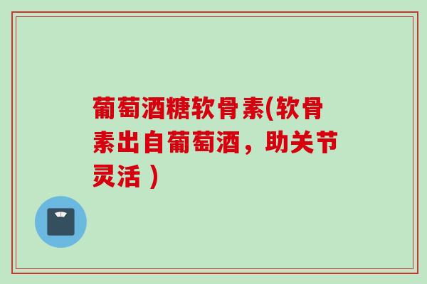 葡萄酒糖软骨素(软骨素出自葡萄酒,助关节灵活 ) 葡萄酒糖软骨素(软骨素出自葡萄酒,助关节灵活 )