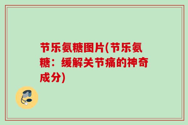 节乐氨糖图片(节乐氨糖：缓解关节痛的神奇成分)