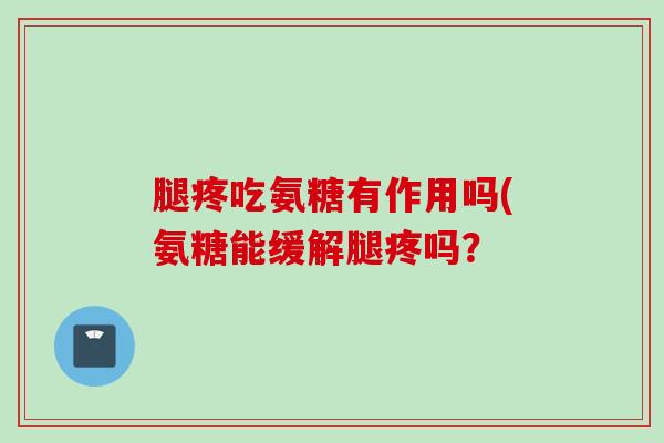 腿疼吃氨糖有作用吗(氨糖能缓解腿疼吗？