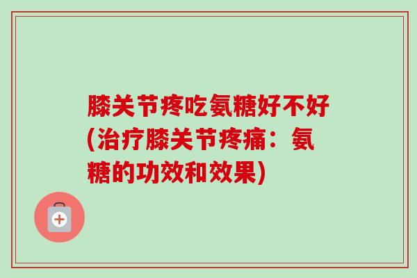 膝关节疼吃氨糖好不好(治疗膝关节疼痛：氨糖的功效和效果)