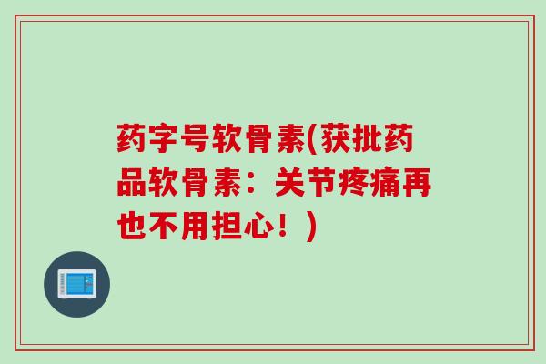 药字号软骨素(获批药品软骨素：关节疼痛再也不用担心！)