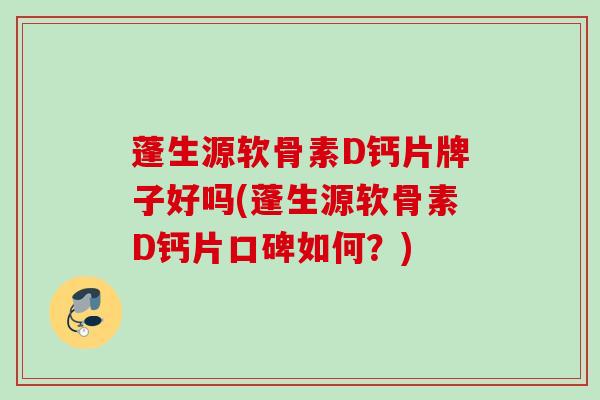 蓬生源软骨素D钙片牌子好吗(蓬生源软骨素D钙片口碑如何？)