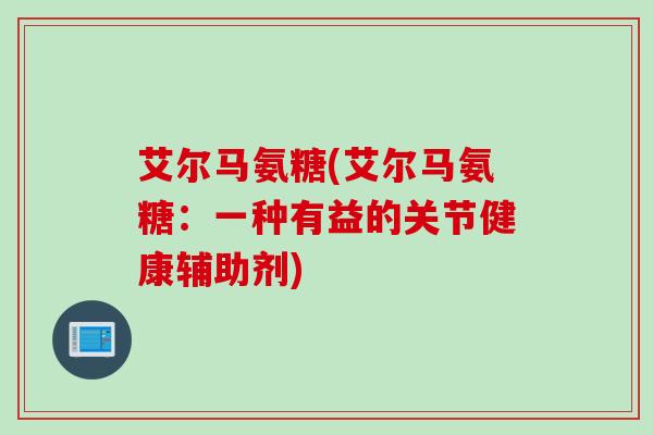 艾尔马氨糖(艾尔马氨糖：一种有益的关节健康辅助剂)